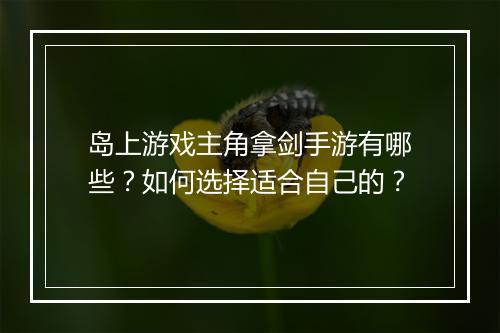岛上游戏主角拿剑手游有哪些？如何选择适合自己的？