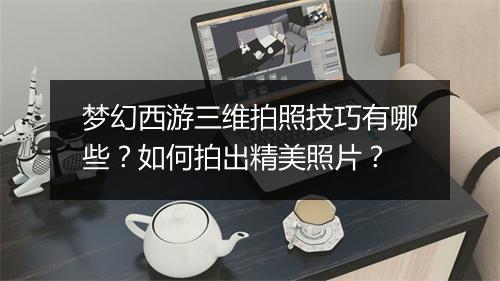 梦幻西游三维拍照技巧有哪些？如何拍出精美照片？