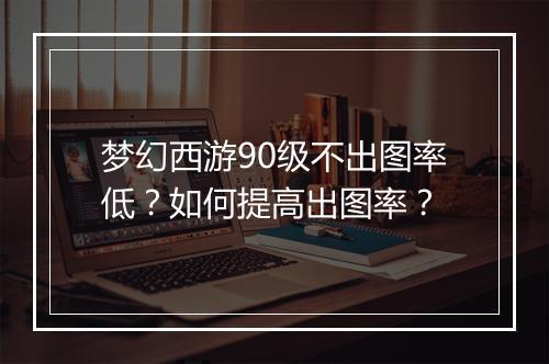 梦幻西游90级不出图率低？如何提高出图率？