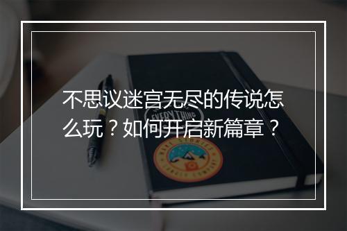 不思议迷宫无尽的传说怎么玩？如何开启新篇章？