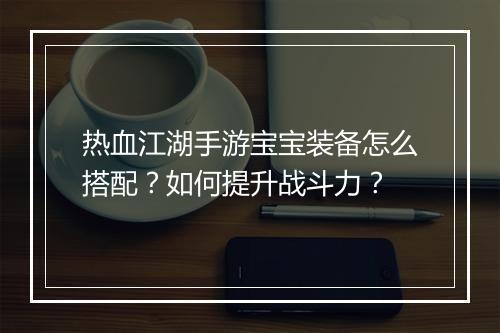 热血江湖手游宝宝装备怎么搭配？如何提升战斗力？