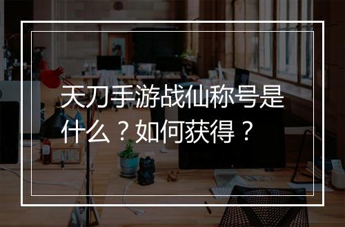 天刀手游战仙称号是什么?如何获得?