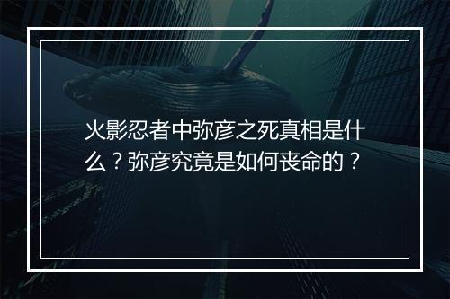火影忍者中弥彦之死真相是什么？弥彦究竟是如何丧命的？