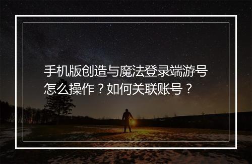 手机版创造与魔法登录端游号怎么操作？如何关联账号？