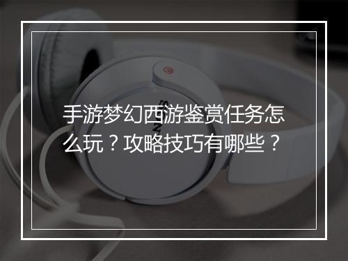 手游梦幻西游鉴赏任务怎么玩？攻略技巧有哪些？