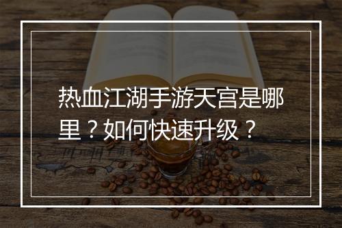 热血江湖手游天宫是哪里？如何快速升级？