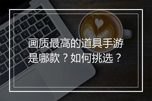 画质最高的道具手游是哪款？如何挑选？