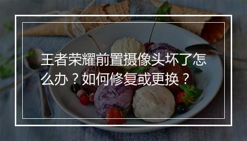 王者荣耀前置摄像头坏了怎么办？如何修复或更换？