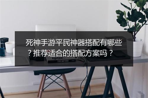 死神手游平民神器搭配有哪些？推荐适合的搭配方案吗？