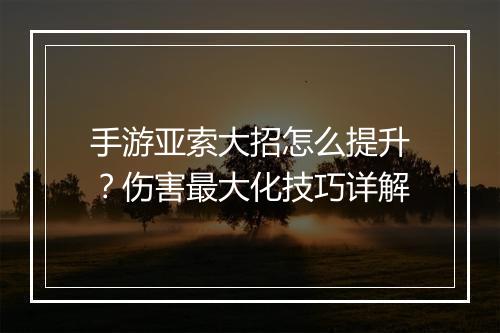 手游亚索大招怎么提升？伤害最大化技巧详解