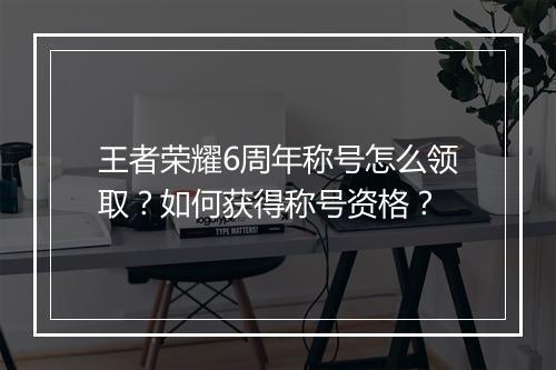 王者荣耀6周年称号怎么领取？如何获得称号资格？