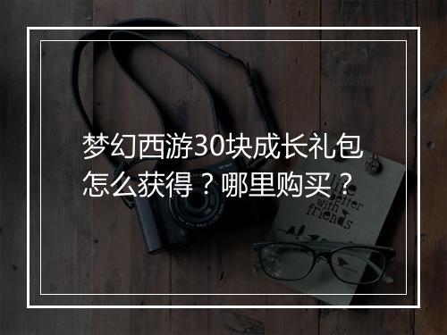 梦幻西游30块成长礼包怎么获得？哪里购买？