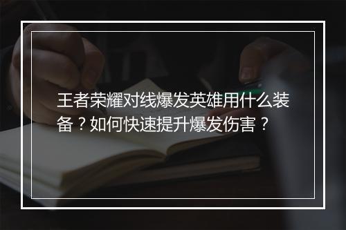 王者荣耀对线爆发英雄用什么装备？如何快速提升爆发伤害？