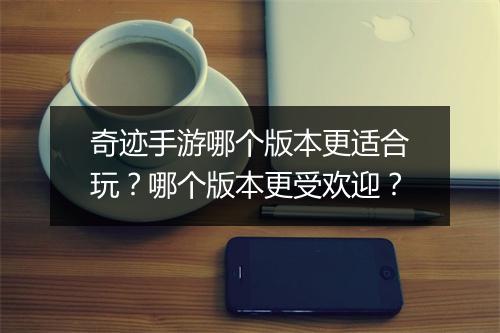 奇迹手游哪个版本更适合玩？哪个版本更受欢迎？