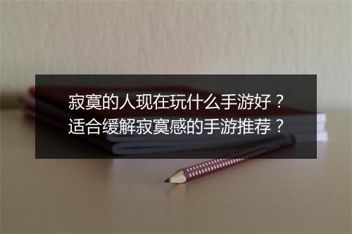寂寞的人现在玩什么手游好？适合缓解寂寞感的手游推荐？