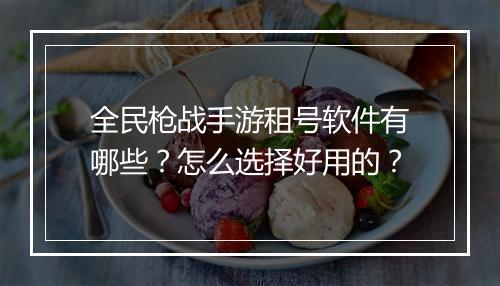全民枪战手游租号软件有哪些？怎么选择好用的？