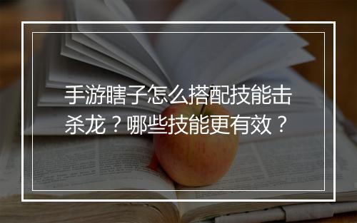 手游瞎子怎么搭配技能击杀龙？哪些技能更有效？