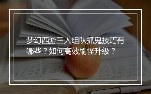梦幻西游三人组队抓鬼技巧有哪些？如何高效刷怪升级？