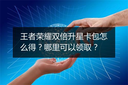 王者荣耀双倍升星卡包怎么得?哪里可以领取?