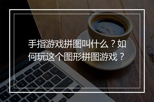 手指游戏拼图叫什么？如何玩这个图形拼图游戏？