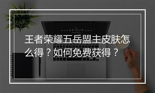 王者荣耀五岳盟主皮肤怎么得？如何免费获得？