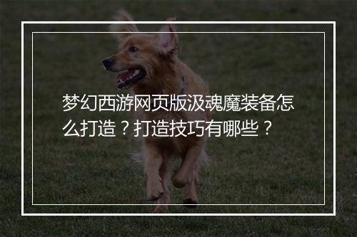 梦幻西游网页版汲魂魔装备怎么打造？打造技巧有哪些？