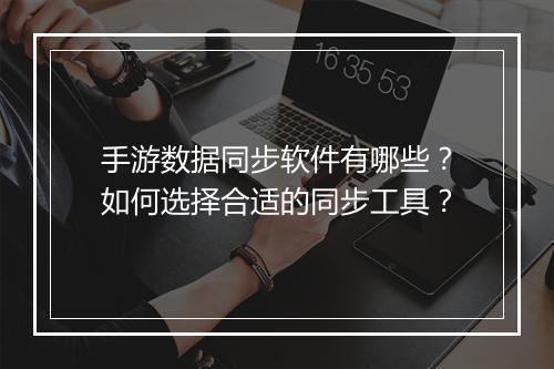 手游数据同步软件有哪些?如何选择合适的同步工具?