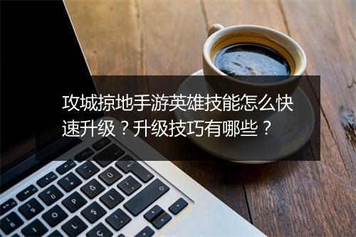 攻城掠地手游英雄技能怎么快速升级？升级技巧有哪些？