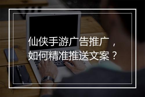 仙侠手游广告推广，如何精准推送文案？