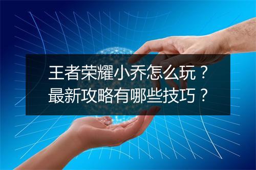 王者荣耀小乔怎么玩？最新攻略有哪些技巧？