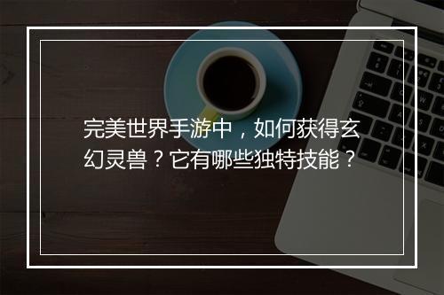 完美世界手游中，如何获得玄幻灵兽？它有哪些独特技能？