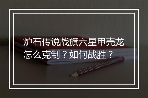 炉石传说战旗六星甲壳龙怎么克制？如何战胜？