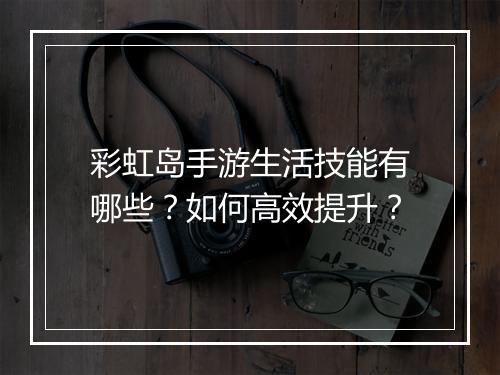 彩虹岛手游生活技能有哪些？如何高效提升？