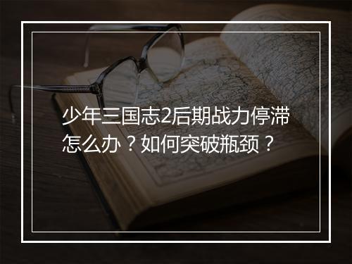 少年三国志2后期战力停滞怎么办？如何突破瓶颈？
