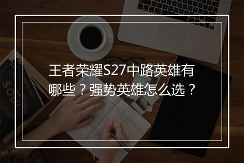王者荣耀S27中路英雄有哪些？强势英雄怎么选？