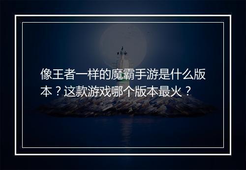 像王者一样的魔霸手游是什么版本?这款游戏哪个版本最火?