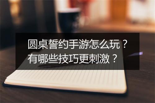 圆桌誓约手游怎么玩？有哪些技巧更刺激？