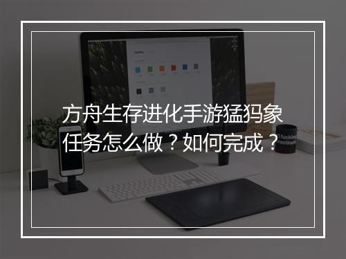 方舟生存进化手游猛犸象任务怎么做？如何完成？