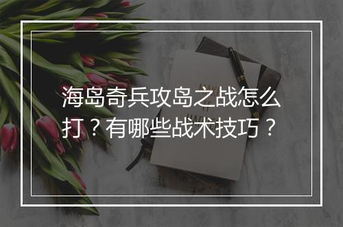 海岛奇兵攻岛之战怎么打?有哪些战术技巧?