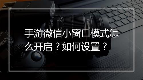 手游微信小窗口模式怎么开启？如何设置？
