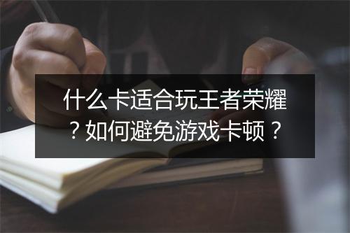什么卡适合玩王者荣耀?如何避免游戏卡顿?