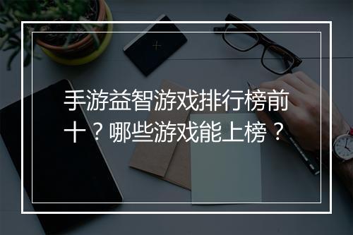 手游益智游戏排行榜前十？哪些游戏能上榜？