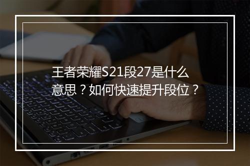 王者荣耀S21段27是什么意思？如何快速提升段位？