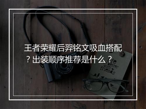 王者荣耀后羿铭文吸血搭配？出装顺序推荐是什么？