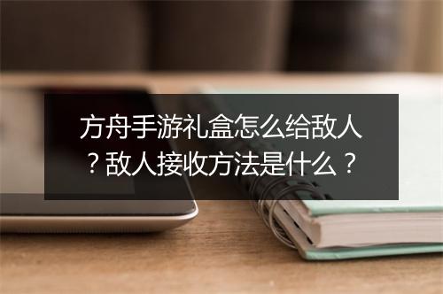 方舟手游礼盒怎么给敌人？敌人接收方法是什么？