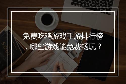 免费吃鸡游戏手游排行榜，哪些游戏能免费畅玩？