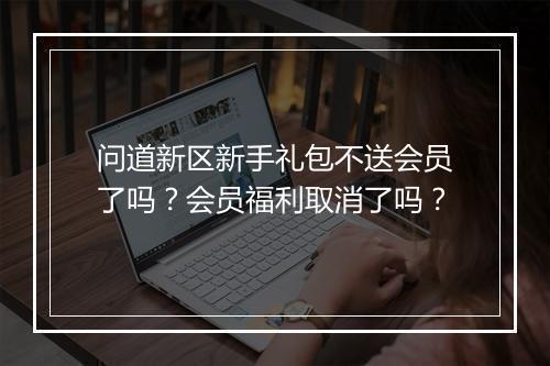 问道新区新手礼包不送会员了吗?会员福利取消了吗?