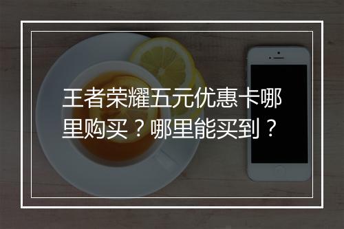 王者荣耀五元优惠卡哪里购买？哪里能买到？
