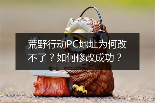 荒野行动PC地址为何改不了？如何修改成功？