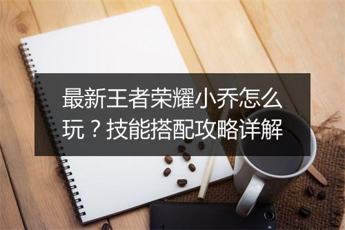 最新王者荣耀小乔怎么玩？技能搭配攻略详解